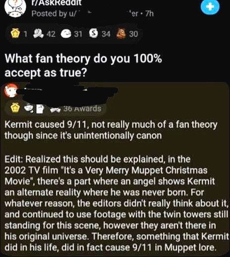 я. 86 What fan theory you 100% accept as true? we Kermit caused 9/11, not really much of a fan theory though since it's unintentionally canon Edit: Realized this should be explained, in the 2002 film 