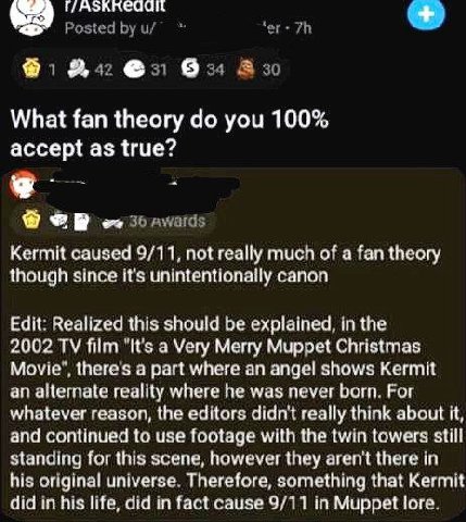 я. 86 What fan theory you 100% accept as true? we Kermit caused 9/11, not really much of a fan theory though since it's unintentionally canon Edit: Realized this should be explained, in the 2002 film 