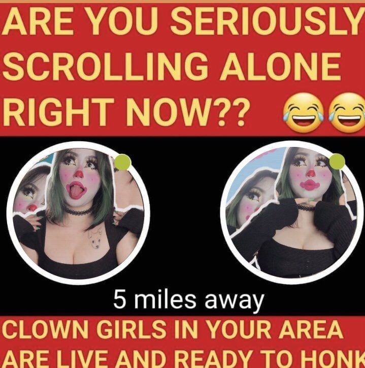 АВЕ YOU SERIOUSLY SCROLLING ALONE RIGHT NOW?? 5 miles away CLOWN GIRLS IN YOUR AREA ARE LIVE AND READY TO HONK