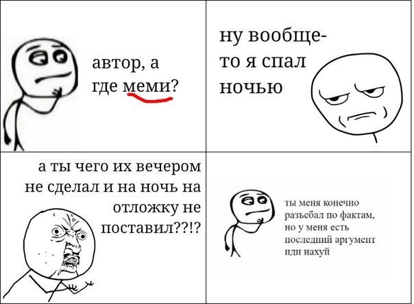 ну вообще- автор, тоя спал где меми? ночью а ты чего вечером не сделал и на ночь на отложку не меня конечно разъебал по фактам поставил??!? но у меня есть последнии аргумент иди нахуи