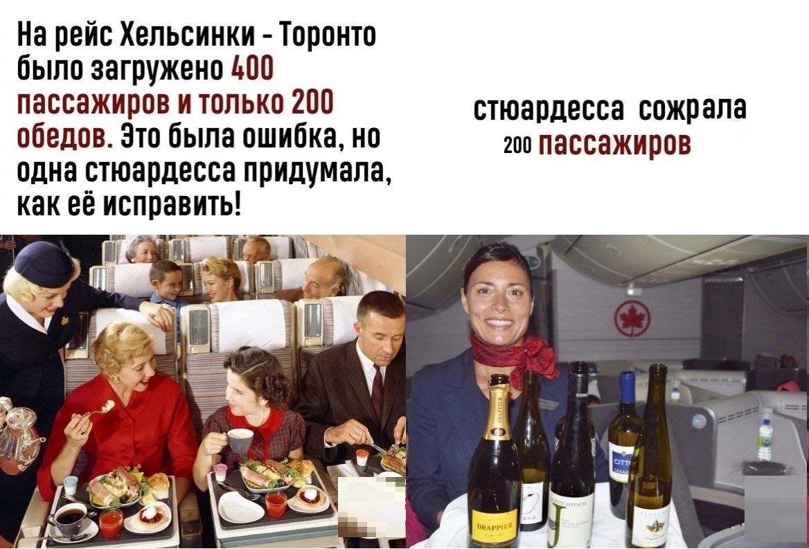 На рейс Хельсинки Торонто было загружено 400 пассажиров и только 200 стюардесса сожрала обедов. Это была ошибка, но 200 Пассажиров одна стюардесса придумала, как её исправить! i 1