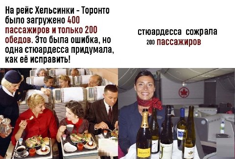 На рейс Хельсинки Торонто было загружено 400 пассажиров и только 200 стюардесса сожрала обедов. Это была ошибка, но 200 Пассажиров одна стюардесса придумала, как её исправить! i 1