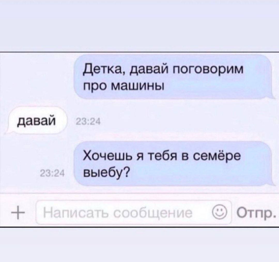 Детка, давай поговорим про машины давай Хочешь я тебя в семёре выебу? Отпр