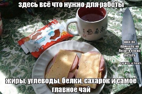 здесь все что нужнодля-работы A у We: 3 4 aN 7% we НОЖ ПО приколу, не. берите’его на- 4 at he работу не берите жиры, углеводы, белки, сахарок исамое у у у 7 главное чай