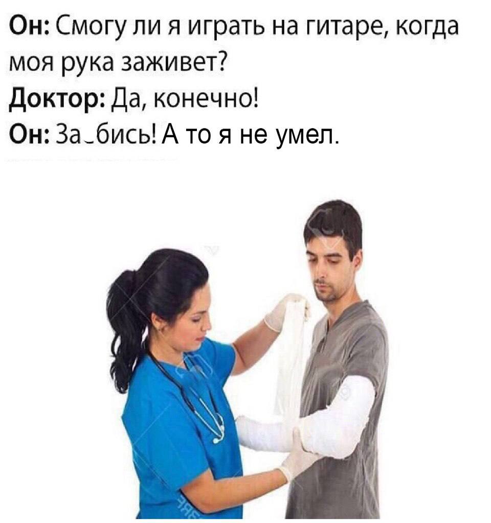 Он: Смогу ли я играть на гитаре, когда моя рука заживет? Доктор: Да, конечно! Он: За_бись! А то я не умел. У