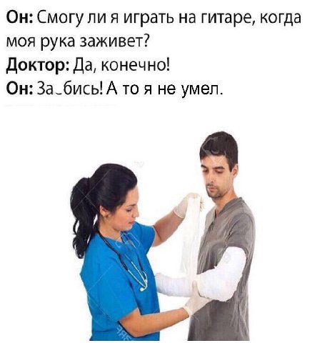 Он: Смогу ли я играть на гитаре, когда моя рука заживет? Доктор: Да, конечно! Он: За_бись! А то я не умел. У