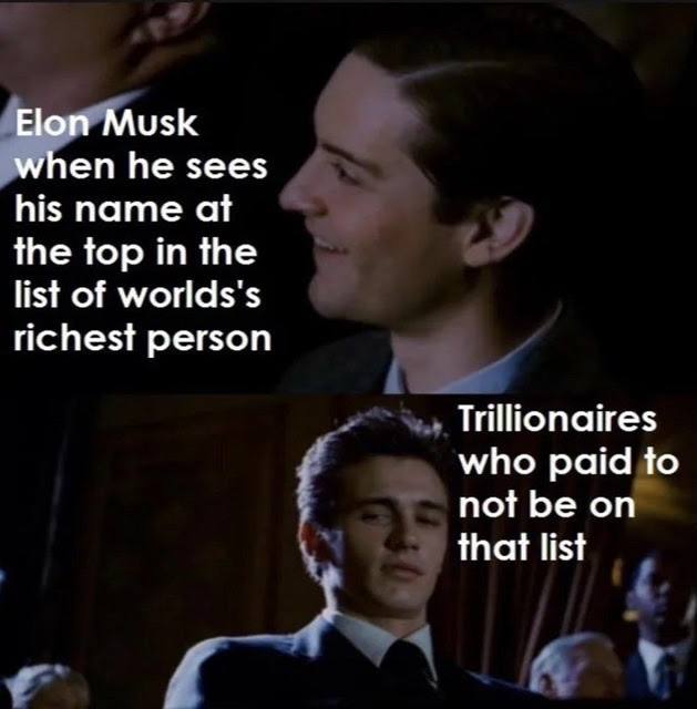 Elon Musk when he sees his name at the top in the list of Worlds's richest person Trillionaires who paid to not be on that list