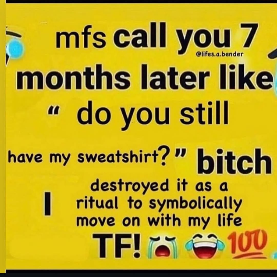 mfs call you @lifes. .a.bender months later like you still have my sweatshirt? bitch ritual to symbolically destroyed it asa move on with my life 109