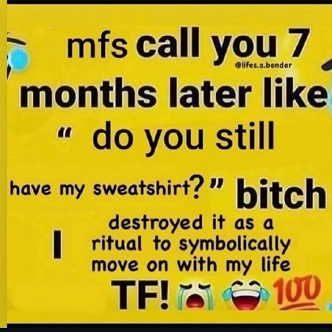 mfs call you @lifes. .a.bender months later like you still have my sweatshirt? bitch ritual to symbolically destroyed it asa move on with my life 109