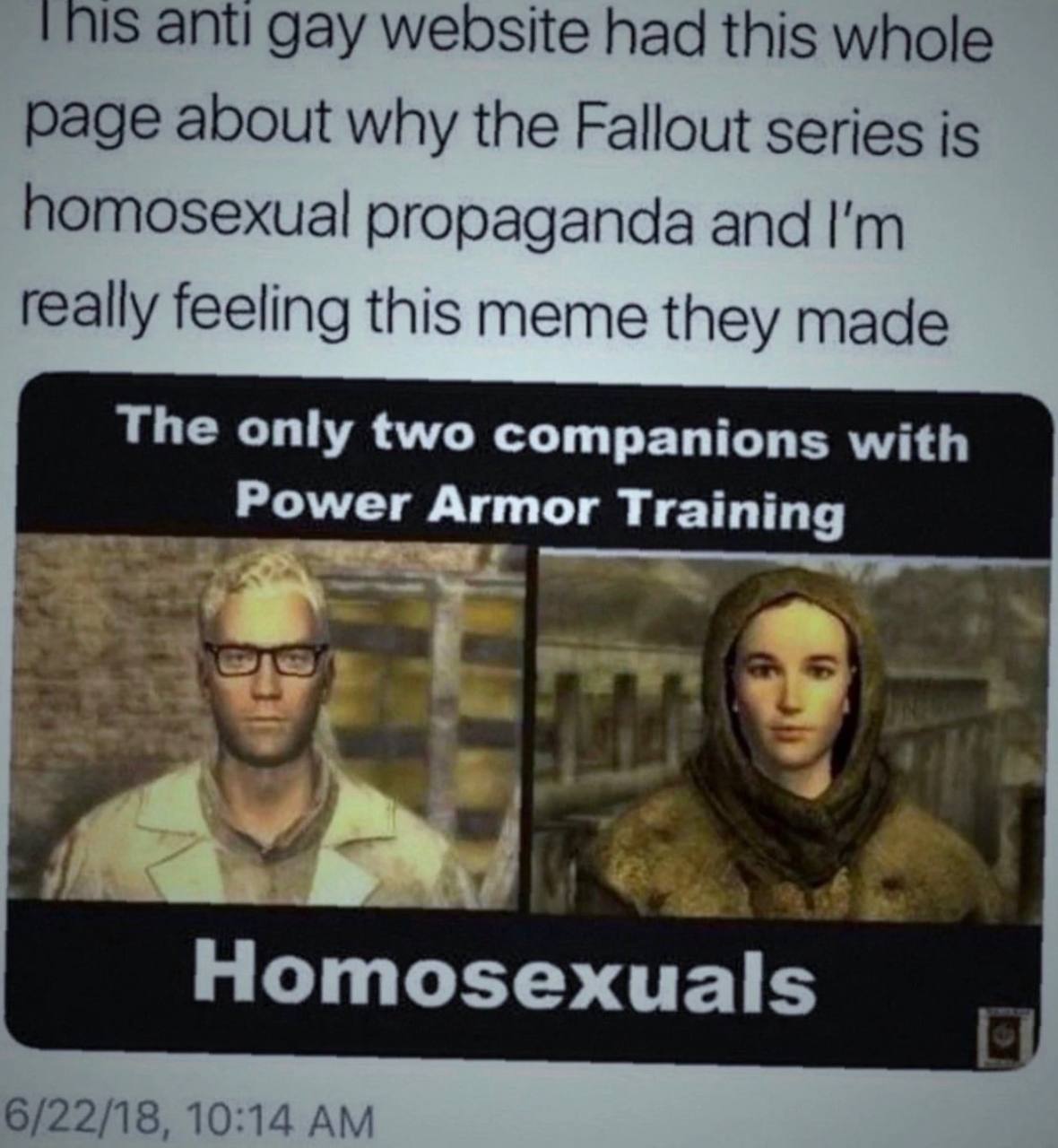 ant! gay website had this whole раде about why the Fallout series is homosexual and feeling this meme they made The only two companions with Power Armor Training Homosexuals 6/22/18, 10:14