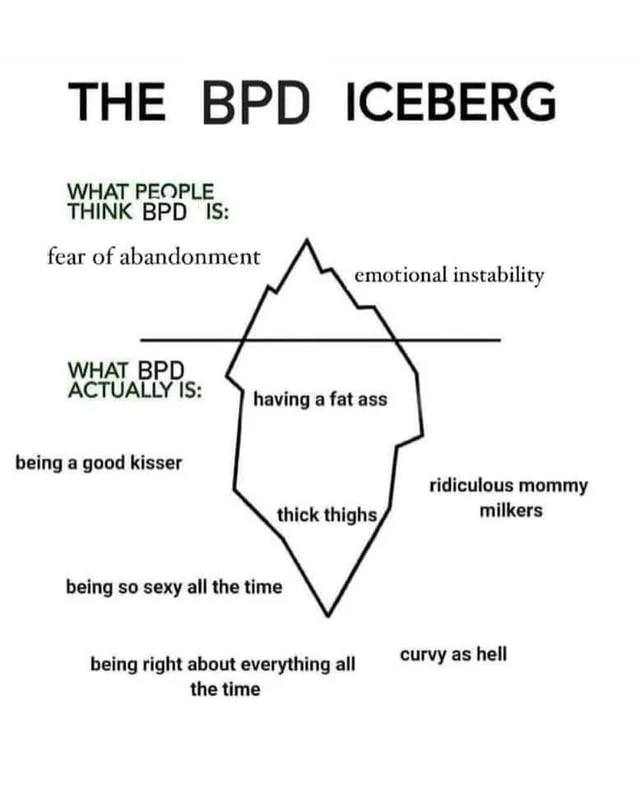WHAT PEOPLE THINK 15: fear of abandonment emotional instability WHAT BPD ACTUALLY IS: having a fat ass being a good kisser ridiculous mommy thick thighs milkers being so sexy all the time being right 