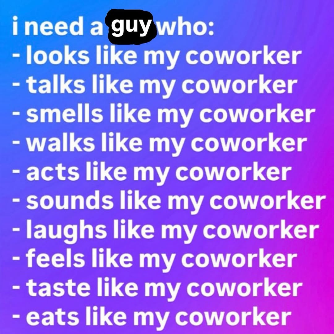 пеед а guy who: looks like my coworker talks like my coworker smells like my coworker walks like my coworker acts like my coworker sounds like my coworker laughs like my coworker feels like my coworke