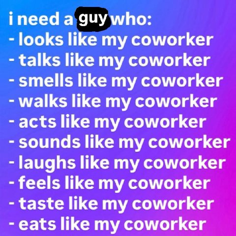 пеед а guy who: looks like my coworker talks like my coworker smells like my coworker walks like my coworker acts like my coworker sounds like my coworker laughs like my coworker feels like my coworke