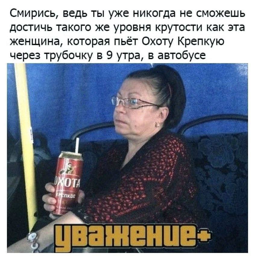 Смирись, ведь ты уже никогда не сможешь достичь такого же уровня крутости как эта женщина, которая пьёт Охоту Крепкую через трубочку в 9 утра, в автобусе 4 4 я
