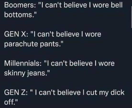 Boomers: can't believe wore bell bottoms.” GEN "I can't believe wore parachute pants." Millennials: can't believe wore skinny jeans.” СЕМ can't believe cut my dick off."