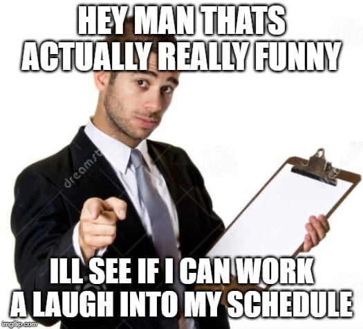 HEY FUNNY, ILL SEE IF a a A LAUGH INTO MY SCHEDULE