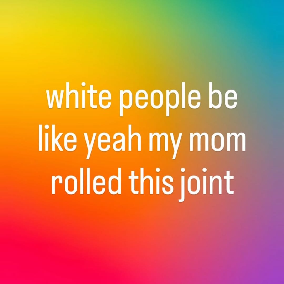 white people be like yeah my mom rolled this joint