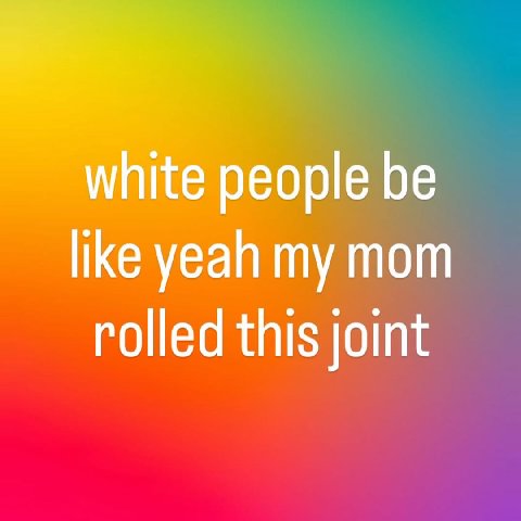 white people be like yeah my mom rolled this joint