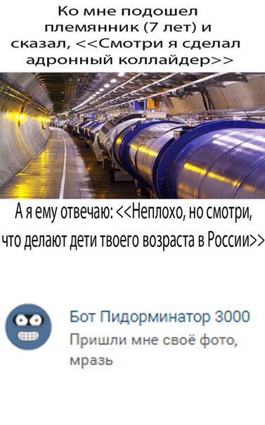 мне подошел племянник (7 лет) и сказал, <<Смотри я сделал адронный коллайдер>> BE Аяему отвечаю: <<Неплохо, но смотри, что делают дети твоего возраста в России>> Бот Пидорминатор 3000 Пришли мне своё 