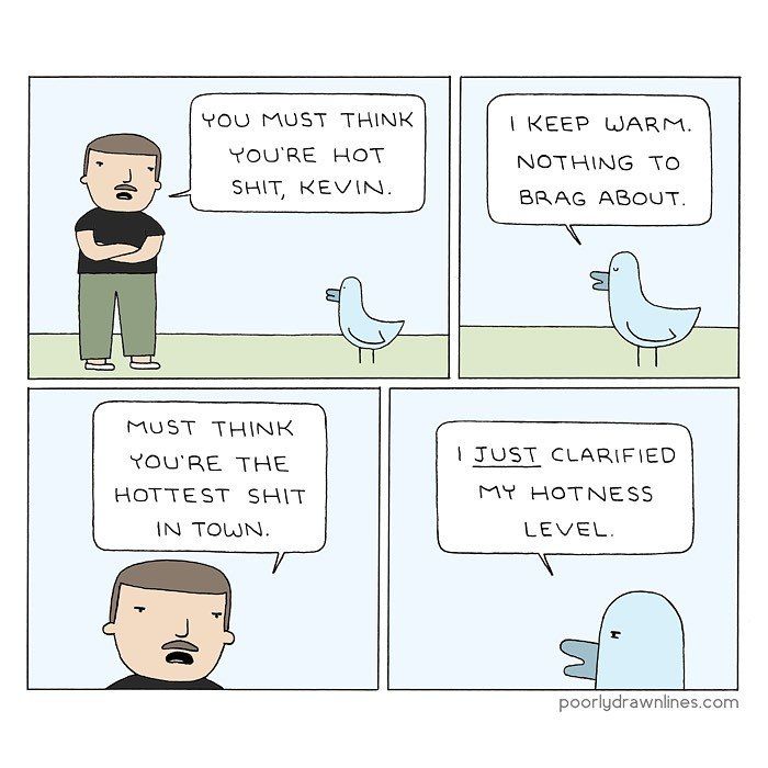 YOU MUST THINK KEEP WARM. YOU'RE HOT NOTHING то BRAG ABOUT. MUST THINK YOU'RE THE JUST CLARIFIED HOTTEST SHIT HOTNESS IN TOUSN. poorlydrawnlines.com