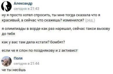 Александр сегодня в 21:43 ну я просто хотел спросить, ты мне тогда сказала что я красивый, а сейчас что скажешь? изменился? (пед.) я олимпиады в ворде как раз нарешал, сейчас такси вызову до тебя как 