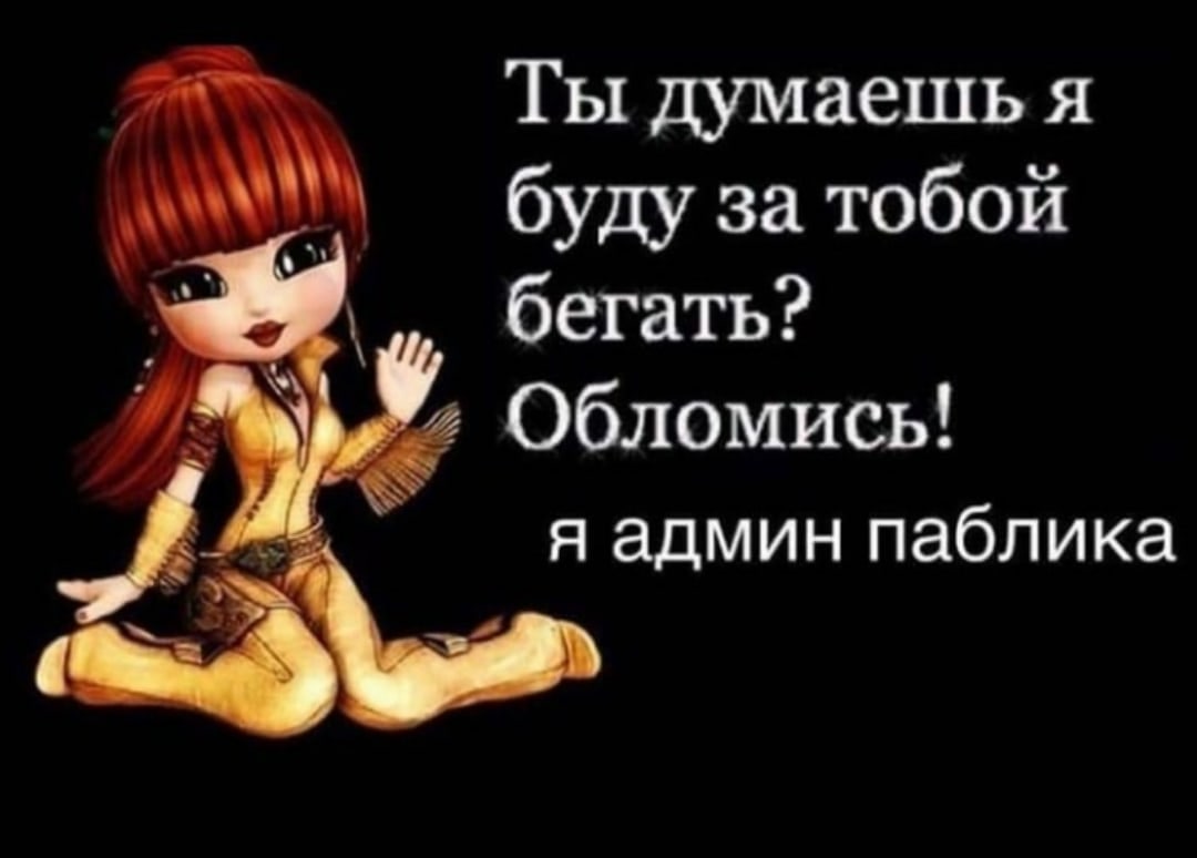 Ты думаешь я буду за тобой бегать? Обломись! я админ паблика
