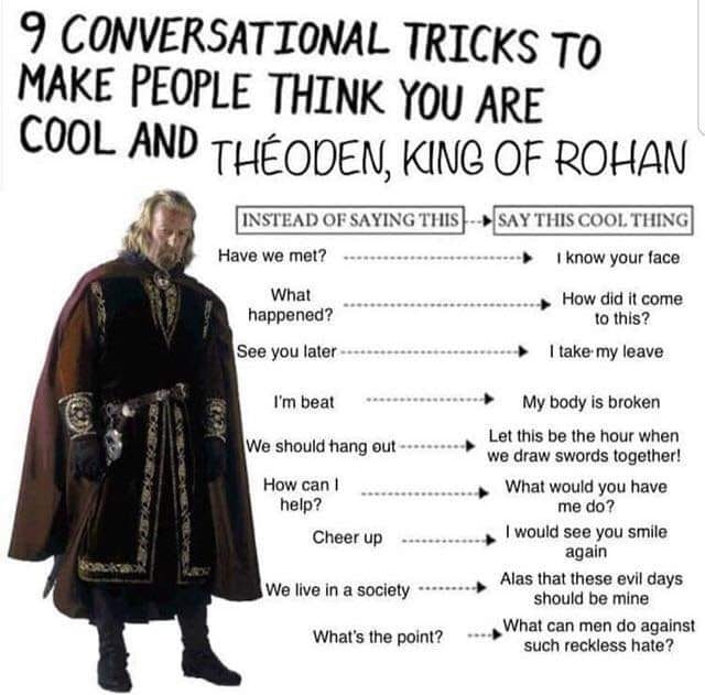 9 CONVERSATIONAL TRICKS TO MAKE PEOPLE THINK YOU ARE COOL AND THEQDEN, KING OF ROHAN INSTEAD OF SAYING THIS THIS COOL THING Have we met? know your face What How did it come happened? to this? See you 