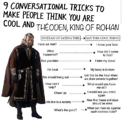 9 CONVERSATIONAL TRICKS TO MAKE PEOPLE THINK YOU ARE COOL AND THEQDEN, KING OF ROHAN INSTEAD OF SAYING THIS THIS COOL THING Have we met? know your face What How did it come happened? to this? See you 