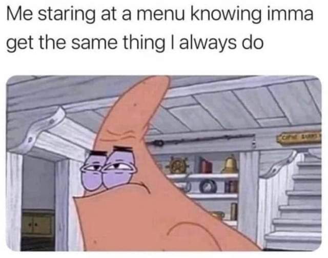 Me staring at а menu knowing imma get the same thing always