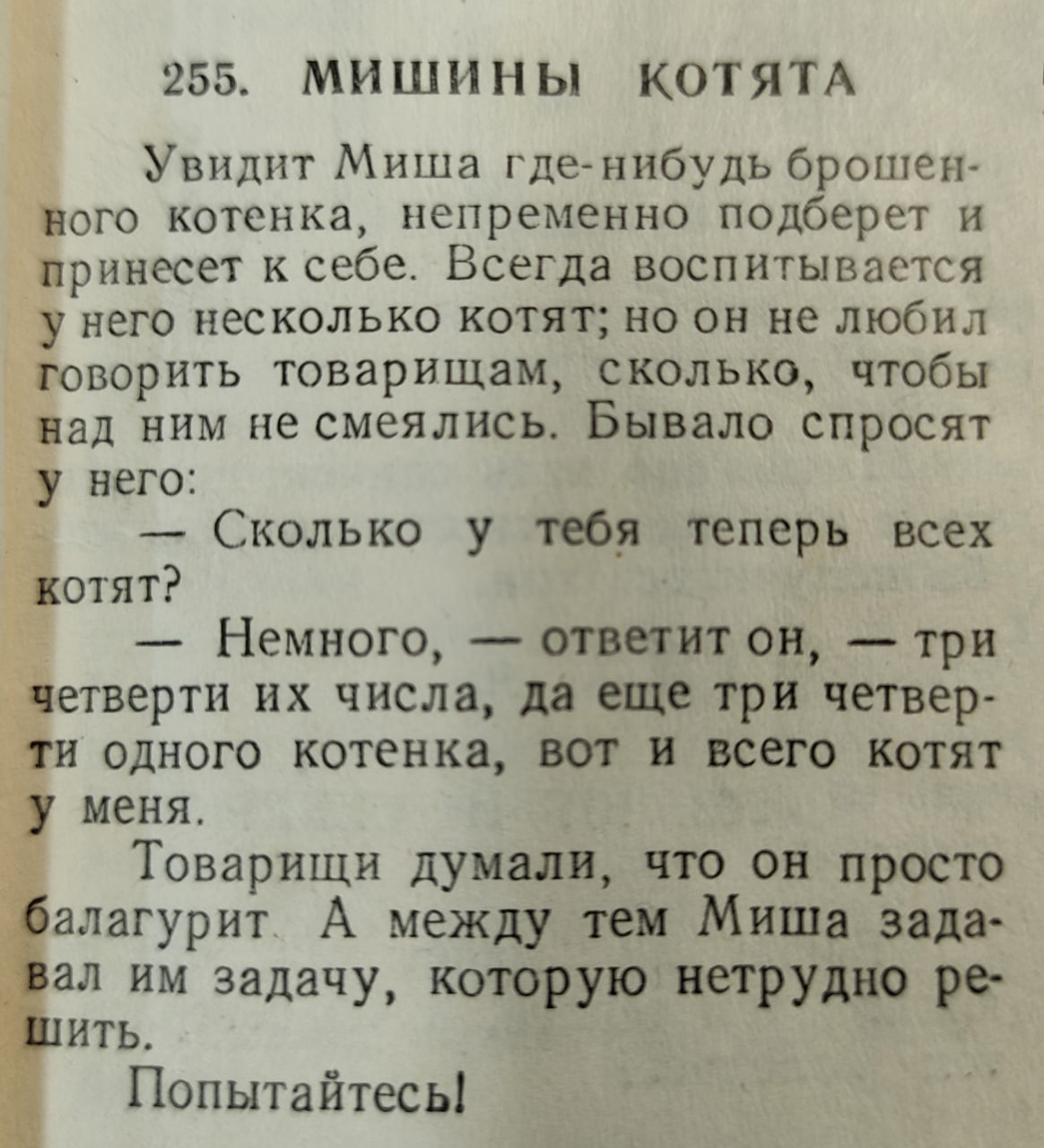 255. МИШИНЫ КОТЯТА Увидит Миша где-нибудь брошен- вого котенка, непременно подберет И принесет к себе. Всегда воспитывается у него несколько котят; но он не любил говорить товарищам, сколько, чтобы на