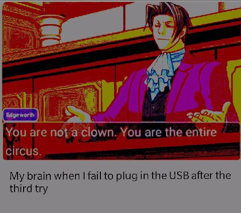 You are no You are thee ntire My brain when fail to plug in the USB after the third try