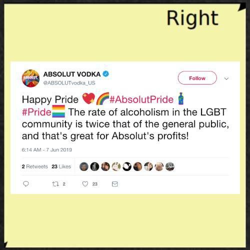 Right ABSOLUT VODKA Happy Pride The rate of alcoholism in the LGBT community is twice that of the general public, and that's great for Absolut's profits! 2 23