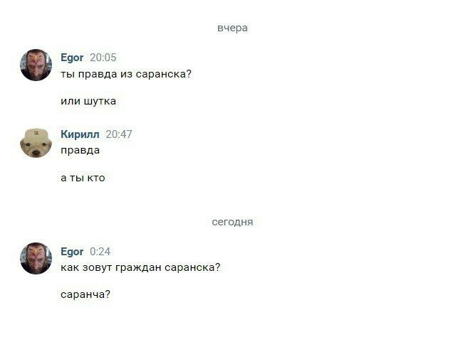 вчера Egor 20:05 ты правда из саранска? или шутка Кирилл 20:47 правда аты кто сегодня Едог 0:24 как зовут граждан саранска? саранча?