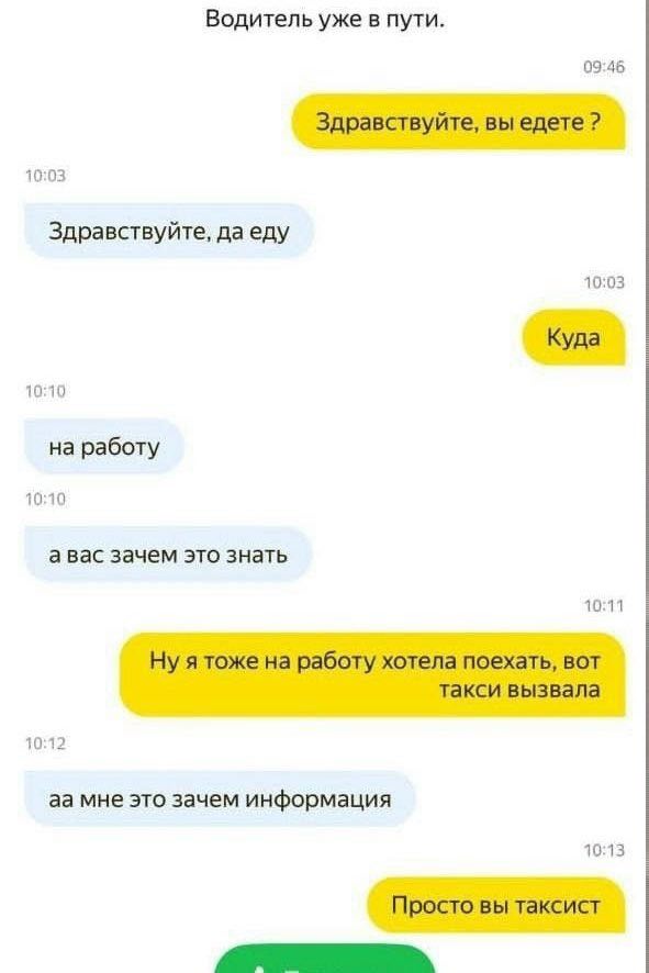 Водитель уже в пути. 09:46 Здравствуйте, вы едете 10:03 Здравствуйте, даеду 10:03 Куда 10:10 на работу 10:10 а вас зачем это знать 10:11 Ну я тоже на работу хотела поехать, вот такси вызвала 10:12 мне