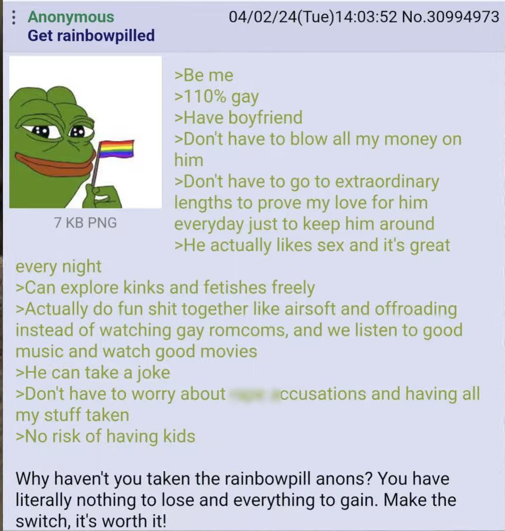 Anonymous 04/02/24(Tue) 14:03:52 No.30994973 Get rainbowpilled >Be me >110% gay >Have boyfriend >Don't have to blow all my money on him >Don'tt have to to extraordinary lengths to prove my love for hi