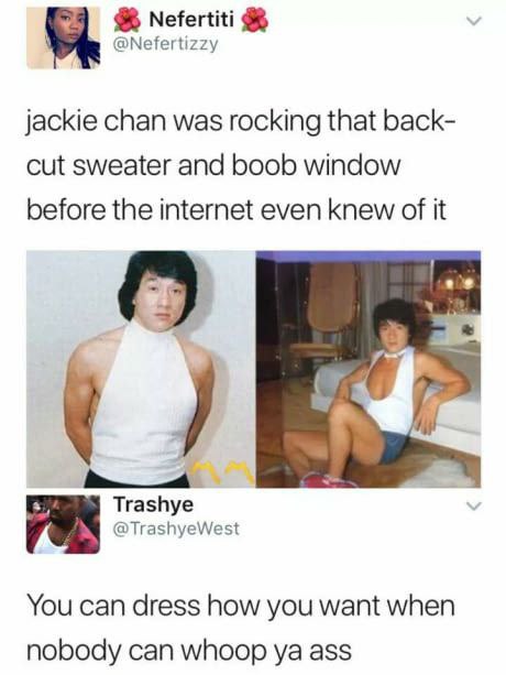 Nefertiti @Nefertizzy jackie chan was rocking that back- cut sweater and boob window before the internet even knew of it Trashye @TrashyeWest You can dress how you want when nobody can whoop ass