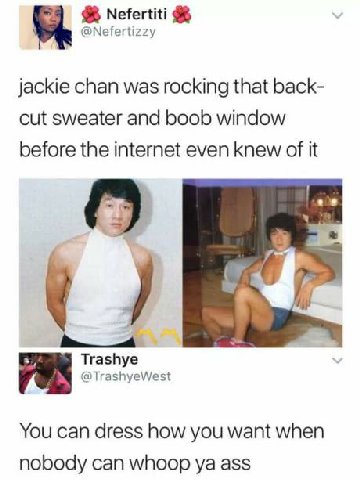 Nefertiti @Nefertizzy jackie chan was rocking that back- cut sweater and boob window before the internet even knew of it Trashye @TrashyeWest You can dress how you want when nobody can whoop ass