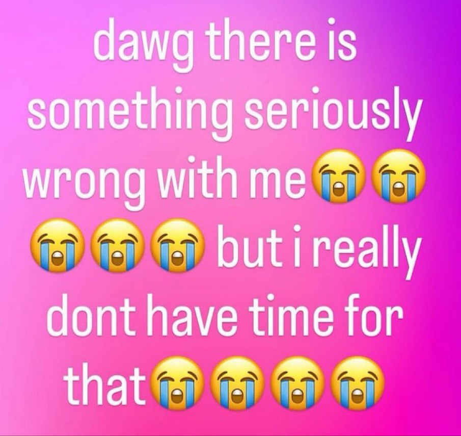 dawg there is something seriously wrong with me butireally dont have time for