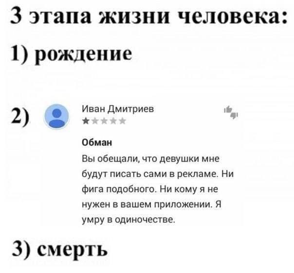 3 этапа жизни человека: 1) рождение Иван Дмитриев 2) Обман Вы обещали, что девушки мне будут писать сами в рекламе. Ни фига подобного. Ни кому я не нужен в вашем приложении. Я умру в одиночестве. 3) с