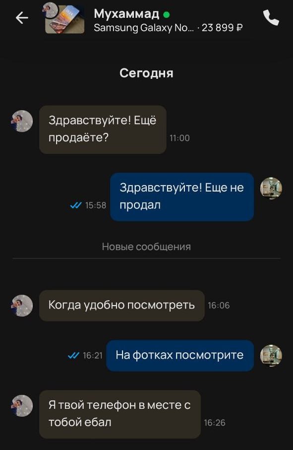с Мухаммад Затзипд байху No... 899 Сегодня Здравствуйте! Ещё продаёте? 11:00 Здравствуйте! Еще не продал Новые сообщения 9 Когда удобно посмотреть 15:05 16:21 Нафотках посмотрите 9 Я твой телефон в ме
