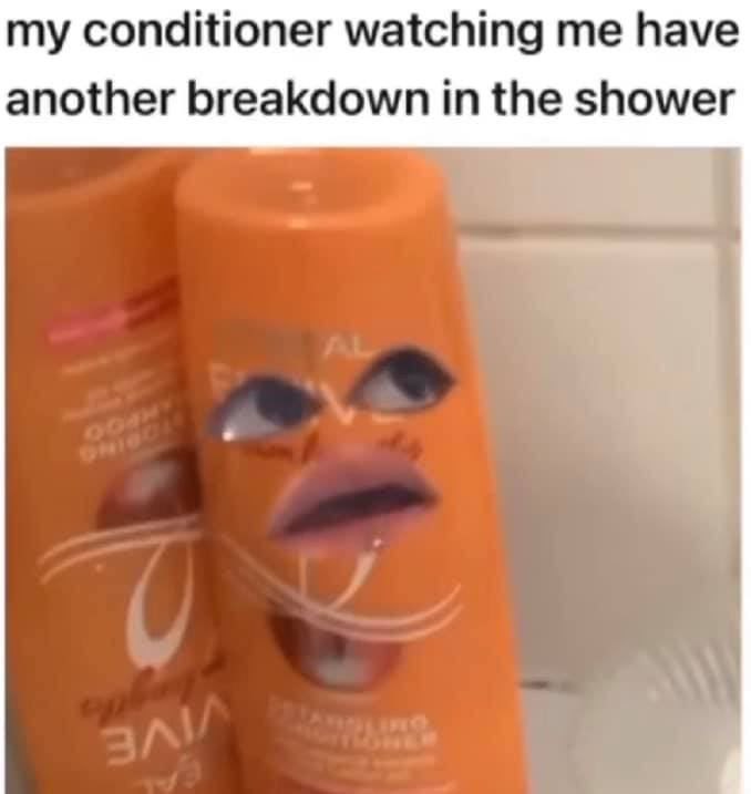 my conditioner watching me have another breakdown in the shower