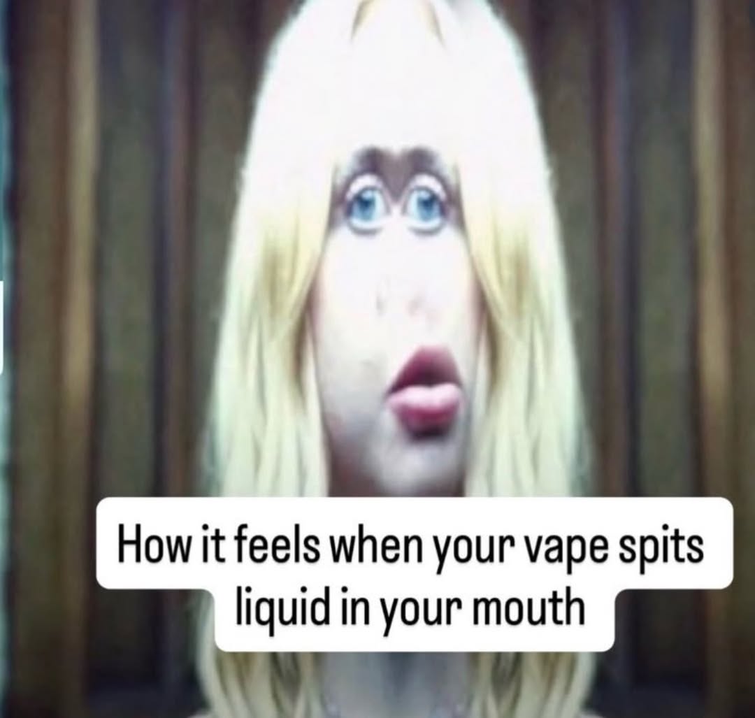 How it feels when your vape spits liquid in your mouth