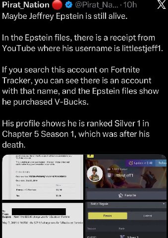 Pirat Nation Maybe Jeffrey Epstein is still alive. In the Epstein files, there is a receipt from YouTube where his username Is littlestjeff If you search this account on Fortnite Tracker, you can see 