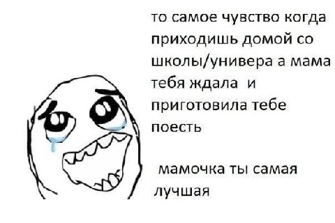 то самое чувство когда приходишь домой школы/универа а мама тебя ждала и приготовила тебе поесть мамочка ты самая лучшая