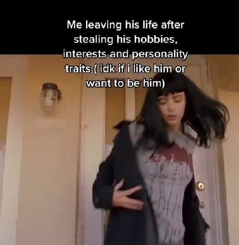 Me leaving his life after stealing his hobbies, interests,and,personality traits|(lidkjifii|like him or,