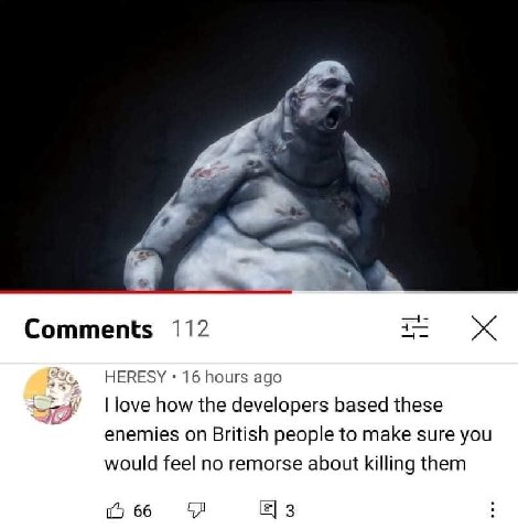 и Comments 112 HERESY 16 hours ago love how the developers based these enemies on British people to make sure you would feel no remorse about killing them 66 3