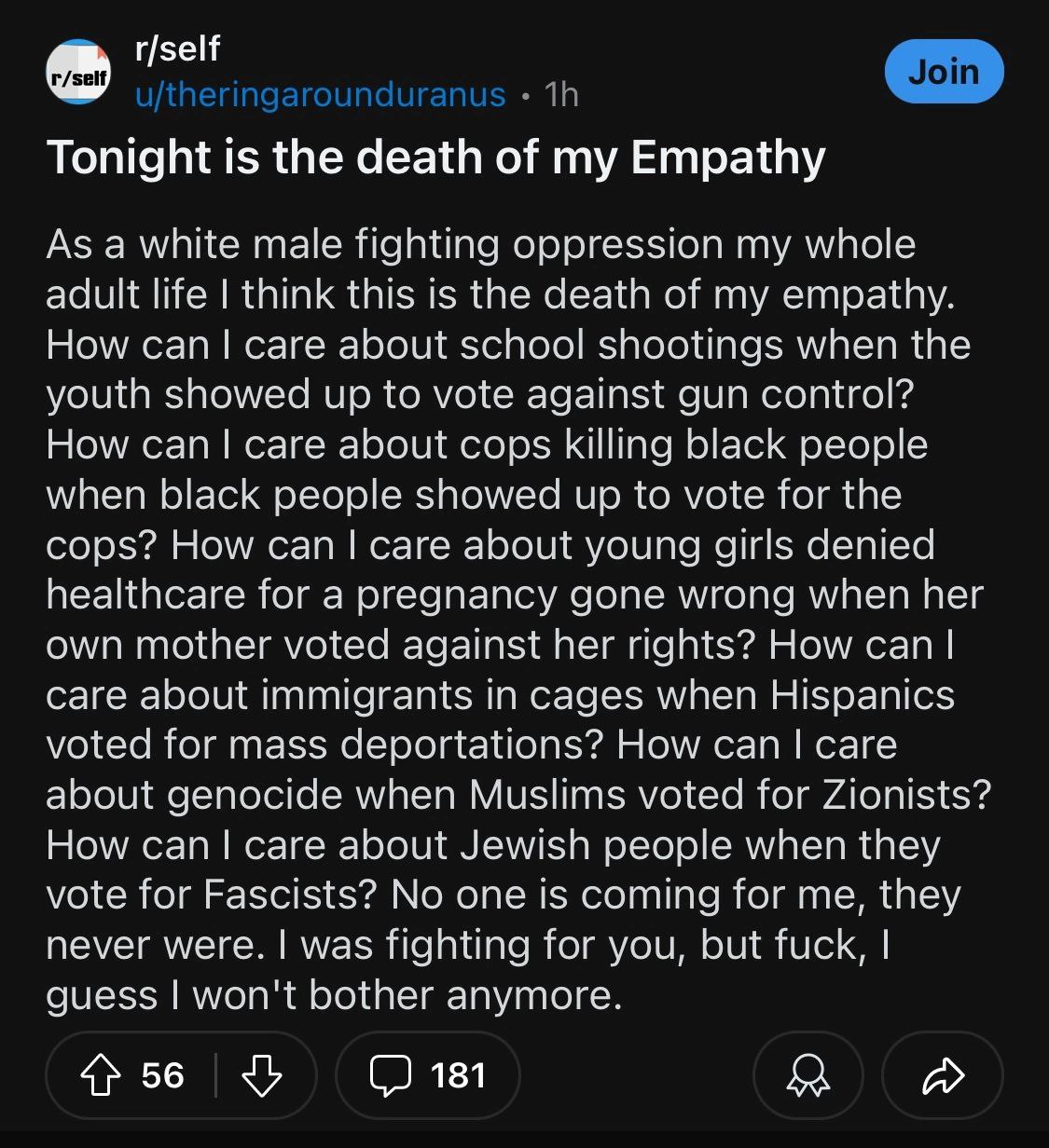 r/self Tonight is the death of my Empathy As a white male fighting oppression my whole adult life think this is the death of my empathy. How саге about school shootings when the youth showed up to vot