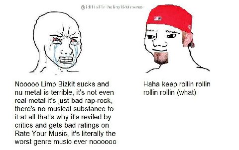 i did it all for the limp bizkit memes Nooooo Limp Bizkit sucks and Haha keep rollin rollin metal is terrible, it's not even rollin rollin (what) real metal it's just bad rap-rock, there's no musical 