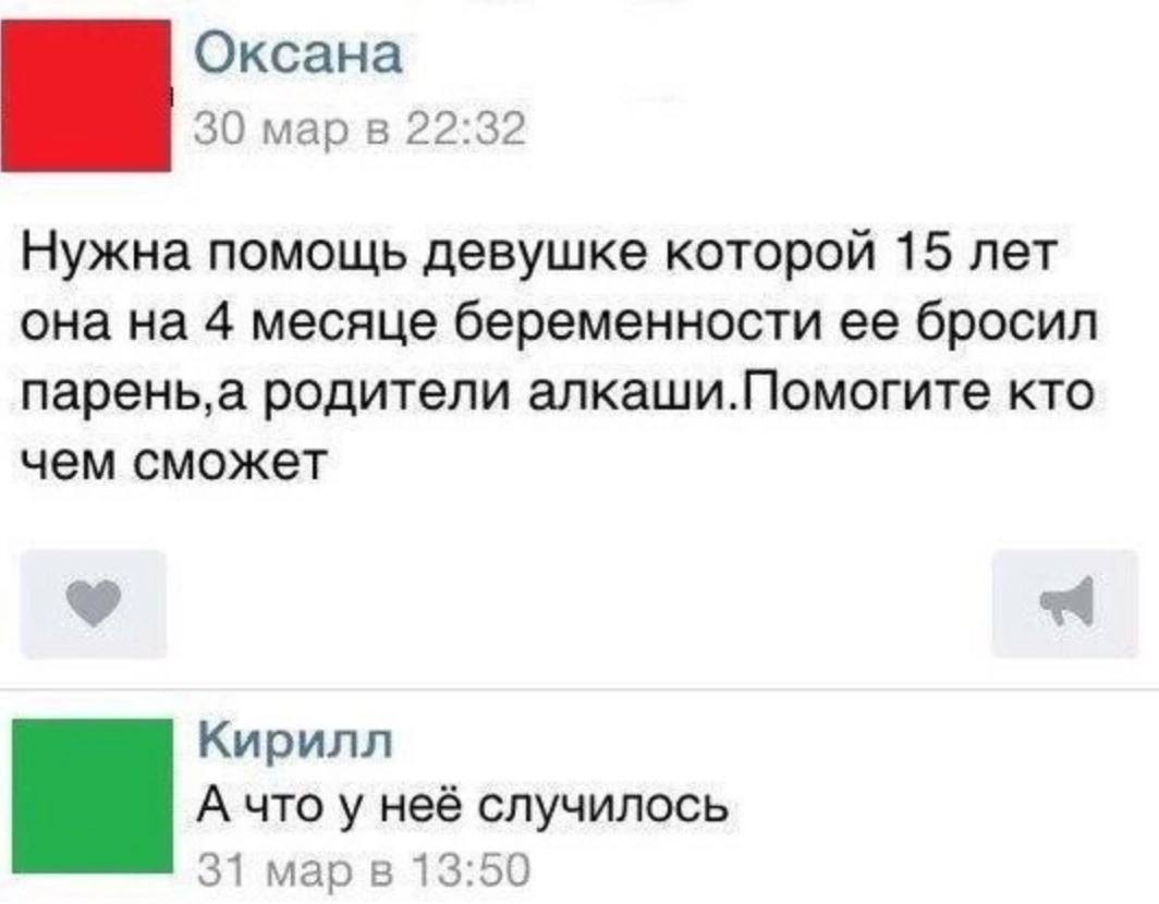 Оксана 30 22:32 Нужна помощь девушке которой 15 лет она на 4 месяце беременности ее бросил родители алкаши.Помогите кто чем сможет Кирилл А что у неё случилось 31 мар в 13:50