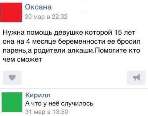 Оксана 30 22:32 Нужна помощь девушке которой 15 лет она на 4 месяце беременности ее бросил родители алкаши.Помогите кто чем сможет Кирилл А что у неё случилось 31 мар в 13:50
